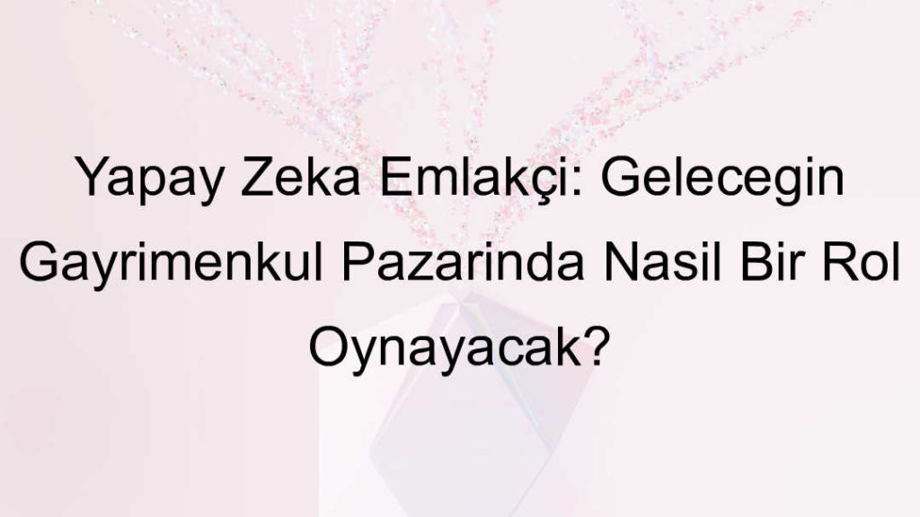 Yapay Zeka Emlakçı: Geleceğin Gayrimenkul Pazarında Nasıl Bir Rol Oynayacak?