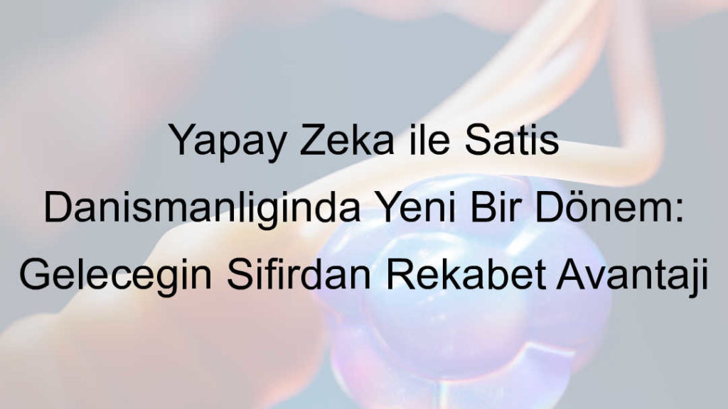 Yapay Zeka ile Satış Danışmanlığında Yeni Bir Dönem: Geleceğin Sıfırdan Rekabet Avantajı